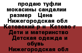 продаю туфли,мокасины,сандалии. 33размер › Цена ­ 500 - Нижегородская обл., Кстовский р-н, Кстово г. Дети и материнство » Детская одежда и обувь   . Нижегородская обл.